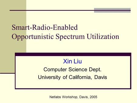 Smart-Radio-Enabled Opportunistic Spectrum Utilization Xin Liu Computer Science Dept. University of California, Davis Netlabs Workshop, Davis, 2005.