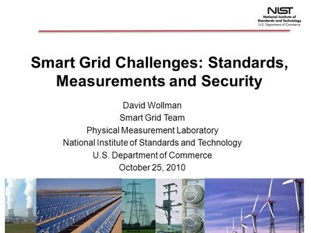 Smart Grid Challenges: Standards, Measurements and Security David Wollman Smart Grid Team Physical Measurement Laboratory National Institute of Standards.