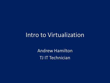 Intro to Virtualization Andrew Hamilton TJ IT Technician.