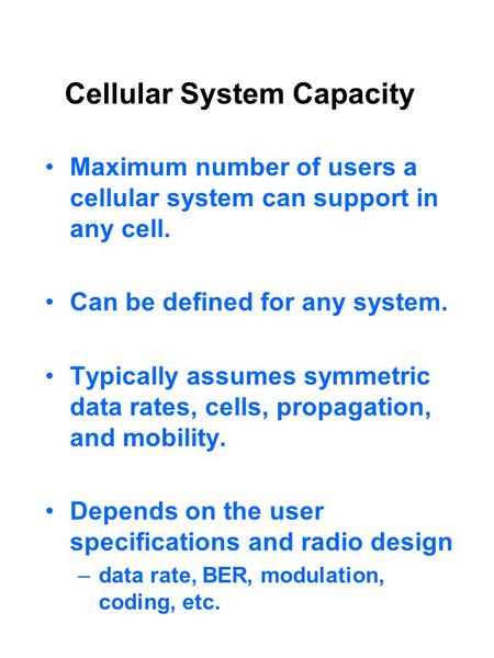 Cellular System Capacity Maximum number of users a cellular system can support in any cell. Can be defined for any system. Typically assumes symmetric.