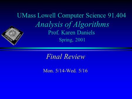 UMass Lowell Computer Science 91.404 Analysis of Algorithms Prof. Karen Daniels Spring, 2001 Final Review Mon. 5/14-Wed. 5/16.