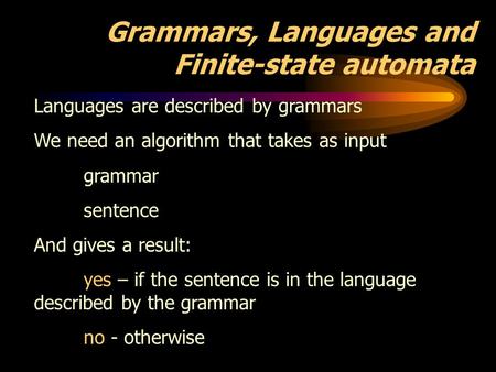 Grammars, Languages and Finite-state automata Languages are described by grammars We need an algorithm that takes as input grammar sentence And gives a.
