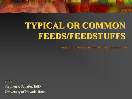 TYPICAL OR COMMON FEEDS/FEEDSTUFFS 2008 Stephen R Schafer, EdD University of Nevada-Reno.