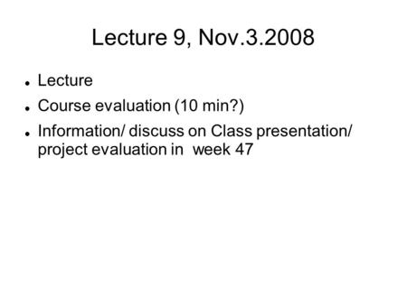 Lecture 9, Nov.3.2008 Lecture Course evaluation (10 min?)‏ Information/ discuss on Class presentation/ project evaluation in week 47.
