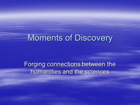 Moments of Discovery Forging connections between the humanities and the sciences.