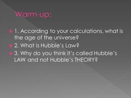 Warm-up: 1. According to your calculations, what is the age of the universe? 2. What is Hubble’s Law? 3. Why do you think it’s called Hubble’s LAW and.