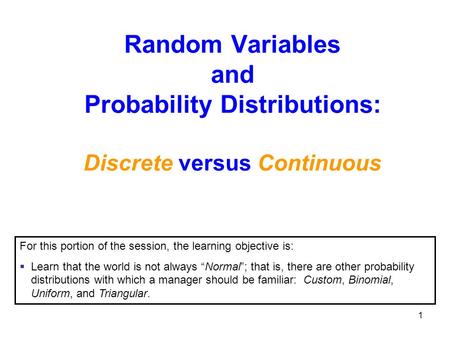 1 Random Variables and Probability Distributions: Discrete versus Continuous For this portion of the session, the learning objective is:  Learn that the.