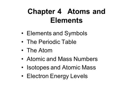 Chapter 4Atoms and Elements Elements and Symbols The Periodic Table The Atom Atomic and Mass Numbers Isotopes and Atomic Mass Electron Energy Levels.