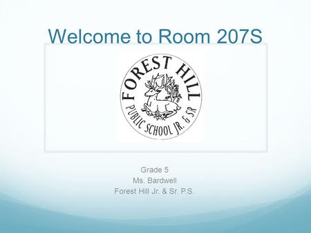Welcome to Room 207S Grade 5 Ms. Bardwell Forest Hill Jr. & Sr. P.S.