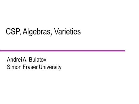 CSP, Algebras, Varieties Andrei A. Bulatov Simon Fraser University.