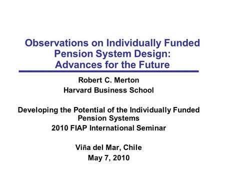 Observations on Individually Funded Pension System Design: Advances for the Future Robert C. Merton Harvard Business School Developing the Potential of.
