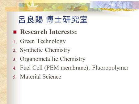 呂良賜 博士研究室 Research Interests: 1. Green Technology 2. Synthetic Chemistry 3. Organometallic Chemistry 4. Fuel Cell (PEM membrane); Fluoropolymer 5. Material.