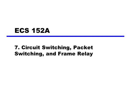 ECS 152A 7. Circuit Switching, Packet Switching, and Frame Relay.