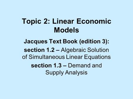 Topic 2: Linear Economic Models Jacques Text Book (edition 3): section 1.2 – Algebraic Solution of Simultaneous Linear Equations section 1.3 – Demand and.
