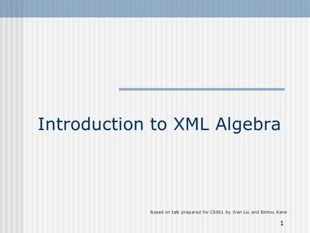 1 Introduction to XML Algebra Based on talk prepared for CS561 by Wan Liu and Bintou Kane.