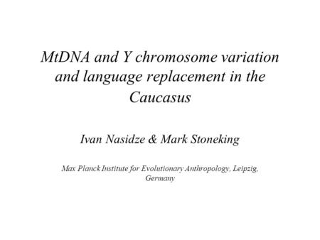 MtDNA and Y chromosome variation and language replacement in the Caucasus Ivan Nasidze & Mark Stoneking Max Planck Institute for Evolutionary Anthropology,