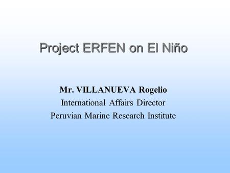 Project ERFEN on El Niño Mr. VILLANUEVA Rogelio International Affairs Director Peruvian Marine Research Institute.