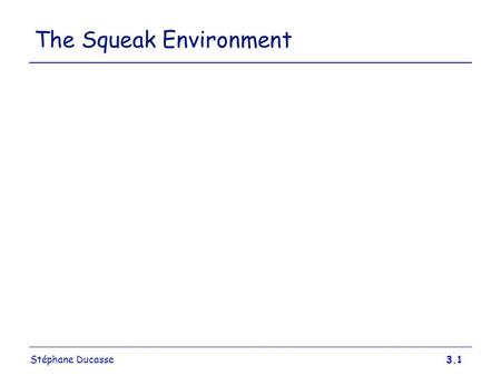 Stéphane Ducasse3.1 The Squeak Environment. Stéphane Ducasse3.2 Smalltalk Run-Time Architecture Virtual Machine + Image + Changes and Sources Image =