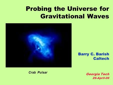 Probing the Universe for Gravitational Waves Barry C. Barish Caltech Georgia Tech 26-April-06 Crab Pulsar.