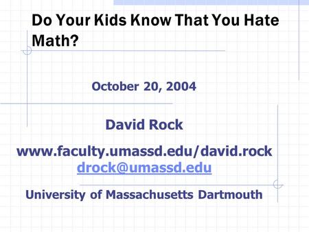 Do Your Kids Know That You Hate Math? October 20, 2004 David Rock  University of Massachusetts Dartmouth.
