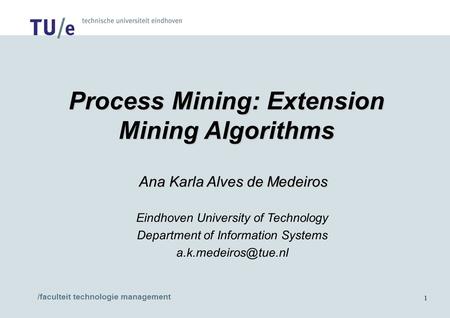/faculteit technologie management 1 Process Mining: Extension Mining Algorithms Ana Karla Alves de Medeiros Ana Karla Alves de Medeiros Eindhoven University.