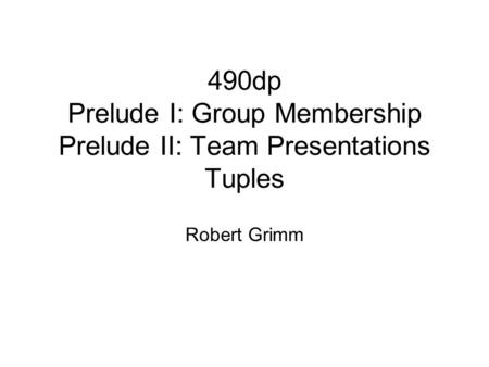 490dp Prelude I: Group Membership Prelude II: Team Presentations Tuples Robert Grimm.