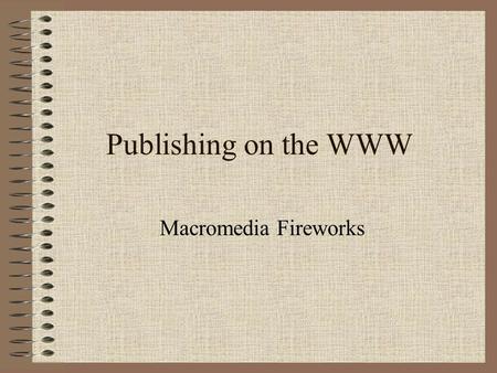 Publishing on the WWW Macromedia Fireworks. What is Fireworks? Allows for the creation of web graphics Enables web designers to keep file sizes as small.