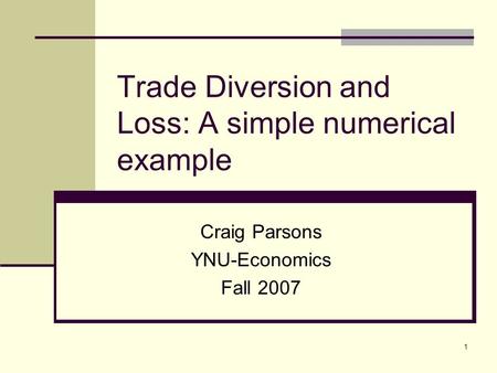 1 Trade Diversion and Loss: A simple numerical example Craig Parsons YNU-Economics Fall 2007.