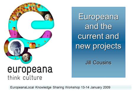 Europeana and the current and new projects Jill Cousins EuropeanaLocal Knowledge Sharing Workshop 13-14 January 2009.