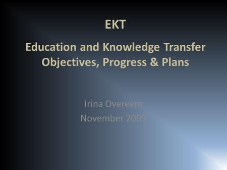 EKT Education and Knowledge Transfer Objectives, Progress & Plans Irina Overeem November 2009.
