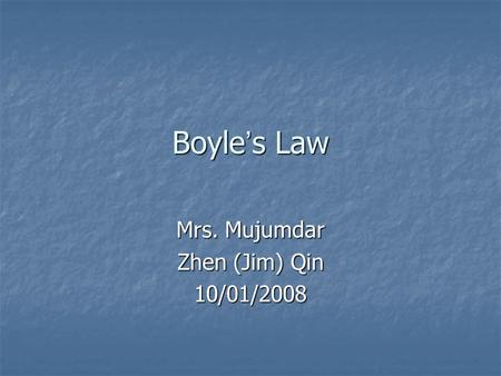 Boyle ’ s Law Mrs. Mujumdar Zhen (Jim) Qin 10/01/2008.