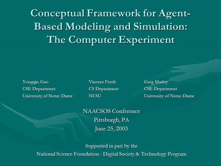 Conceptual Framework for Agent- Based Modeling and Simulation: The Computer Experiment Yongqin GaoVincent Freeh Greg Madey CSE DepartmentCS Department.