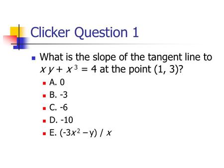 Clicker Question 1 What is the slope of the tangent line to x y + x 3 = 4 at the point (1, 3)? A. 0 B. -3 C. -6 D. -10 E. (-3x 2 – y) / x.