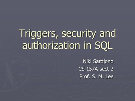 Triggers, security and authorization in SQL Niki Sardjono Niki Sardjono CS 157A sect 2 Prof. S. M. Lee.