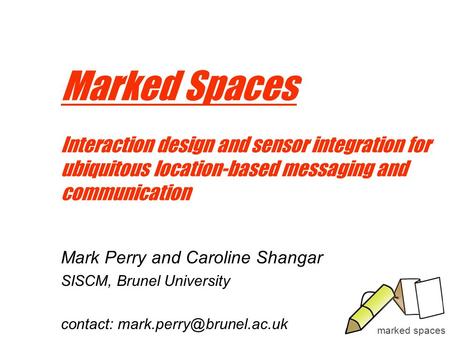 Marked spaces Marked Spaces Interaction design and sensor integration for ubiquitous location-based messaging and communication Mark Perry and Caroline.