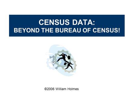 CENSUS DATA: BEYOND THE BUREAU OF CENSUS! ©2006 William Holmes.