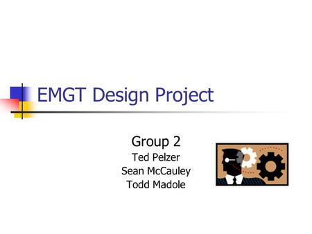 EMGT Design Project Group 2 Ted Pelzer Sean McCauley Todd Madole.