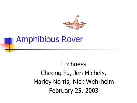Amphibious Rover Lochness Cheong Fu, Jen Michels, Marley Norris, Nick Wehrheim February 25, 2003.