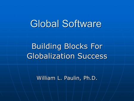 Global Software Building Blocks For Globalization Success William L. Paulin, Ph.D.