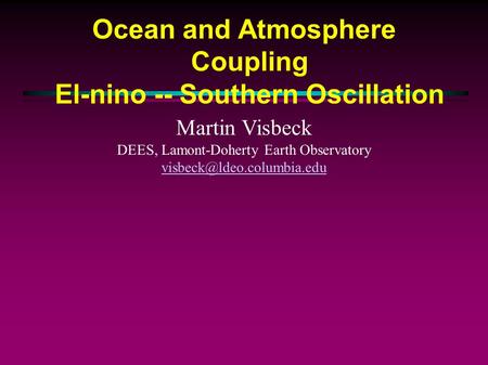 Ocean and Atmosphere Coupling El-nino -- Southern Oscillation Martin Visbeck DEES, Lamont-Doherty Earth Observatory