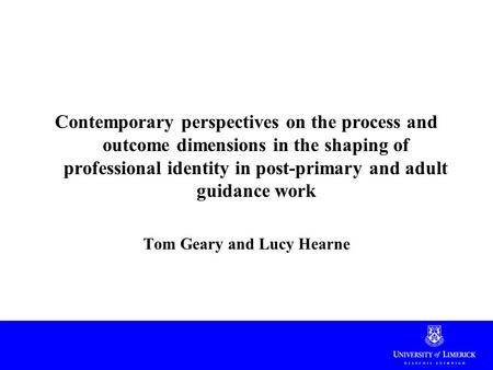 Contemporary perspectives on the process and outcome dimensions in the shaping of professional identity in post-primary and adult guidance work Tom Geary.