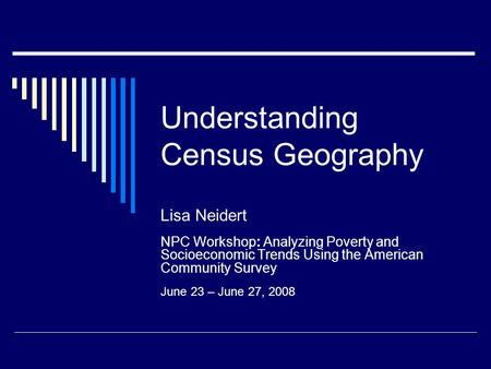 Understanding Census Geography Lisa Neidert NPC Workshop: Analyzing Poverty and Socioeconomic Trends Using the American Community Survey June 23 – June.