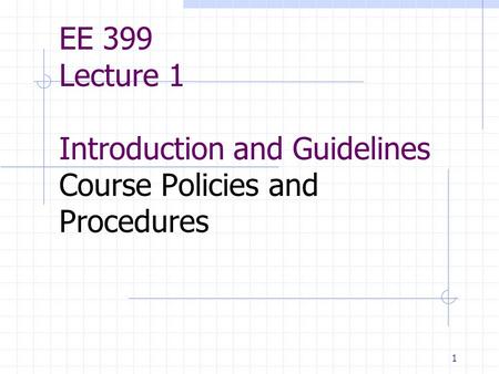 1 EE 399 Lecture 1 Introduction and Guidelines Course Policies and Procedures.
