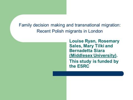 Family decision making and transnational migration: Recent Polish migrants in London Louise Ryan, Rosemary Sales, Mary Tilki and Bernadetta Siara (Middlesex.