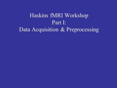 Haskins fMRI Workshop Part I: Data Acquisition & Preprocessing.