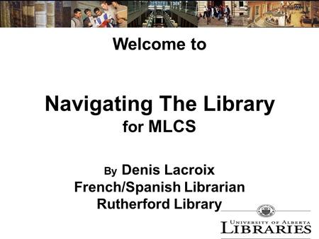 Welcome to Navigating The Library for MLCS By Denis Lacroix French/Spanish Librarian Rutherford Library.