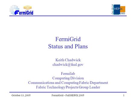 October 13, 2005FermiGrid – Fall HEPiX 20051 FermiGrid Status and Plans Keith Chadwick Fermilab Computing Division Communications and.