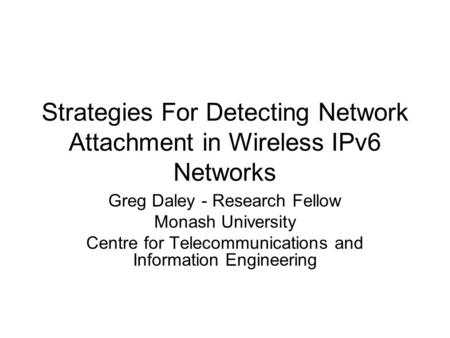 Strategies For Detecting Network Attachment in Wireless IPv6 Networks Greg Daley - Research Fellow Monash University Centre for Telecommunications and.