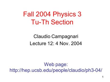 1 Fall 2004 Physics 3 Tu-Th Section Claudio Campagnari Lecture 12: 4 Nov. 2004 Web page: