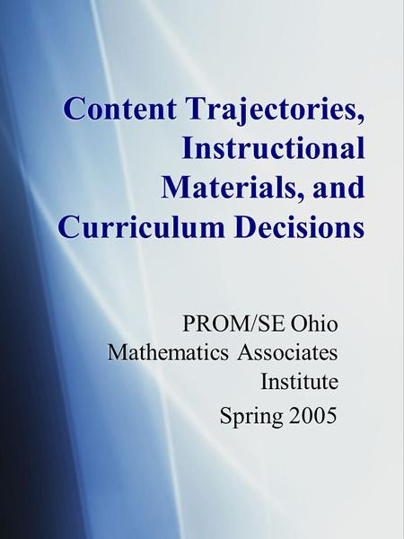 Content Trajectories, Instructional Materials, and Curriculum Decisions PROM/SE Ohio Mathematics Associates Institute Spring 2005 PROM/SE Ohio Mathematics.